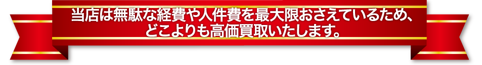 エリアNo.1を目指して、どこよりも高く買い取ります。